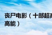 丧尸电影（十部超高分丧尸电影毫无尿点全程高能）