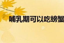 哺乳期可以吃螃蟹吗（快来这里了解下）