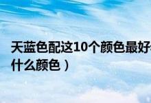 天蓝色配这10个颜色最好看（天蓝色最佳配色天蓝适合搭配什么颜色）