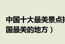中国十大最美景点排名（国内最美旅游景点中国最美的地方）