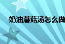 奶油蘑菇汤怎么做（奶油蘑菇汤的做法）