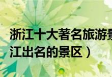 浙江十大著名旅游景点（浙江最有名的景点浙江出名的景区）
