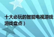 十大必玩的智能电视游戏（智能电视游戏排行榜必玩的电视游戏盘点）