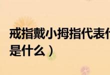 戒指戴小拇指代表什么（小拇指戴戒指的意思是什么）