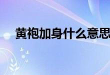 黄袍加身什么意思（黄袍加身怎么理解）
