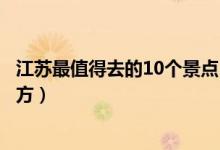 江苏最值得去的10个景点（江苏必玩景点推荐江苏必去的地方）