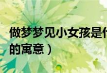 做梦梦见小女孩是什么意思（做梦梦见小女孩的寓意）