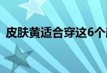 皮肤黄适合穿这6个颜色（大家起来看看吧）