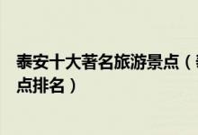 泰安十大著名旅游景点（泰安著名景点有哪些泰安有名的景点排名）