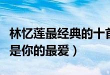 林忆莲最经典的十首歌（林忆莲好听的歌哪首是你的最爱）