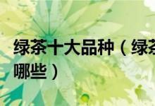 绿茶十大品种（绿茶有哪些品种绿茶的种类有哪些）