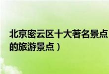 北京密云区十大著名景点（密云区最有名的景区密云区有名的旅游景点）