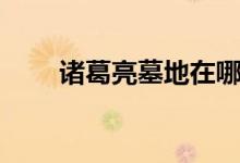 诸葛亮墓地在哪（诸葛亮个人简介）