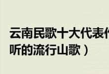 云南民歌十大代表作品（云南民歌经典云南好听的流行山歌）