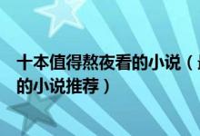 十本值得熬夜看的小说（最值得看的小说排行榜熬夜也要看的小说推荐）