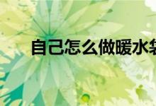 自己怎么做暖水袋（暖水袋做法如下）