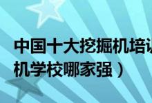 中国十大挖掘机培训学校（挖机培训机构挖掘机学校哪家强）
