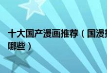 十大国产漫画推荐（国漫排行榜前10好看的优秀国产漫画有哪些）