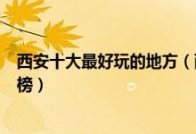 西安十大最好玩的地方（西安哪里好玩西安好玩的景点排名榜）