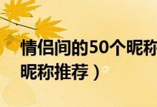 情侣间的50个昵称（昵称情侣简短好听爱人昵称推荐）