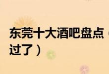 东莞十大酒吧盘点（喜爱夜生活的你可不要错过了）