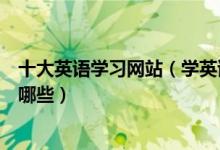 十大英语学习网站（学英语的网站推荐英语口语学习网站有哪些）