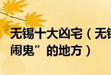无锡十大凶宅（无锡有哪些小区是凶宅无锡“闹鬼”的地方）
