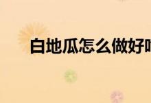 白地瓜怎么做好吃瓜（白地瓜的做法）