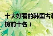 十大好看的韩国古装剧（韩国宫廷电视剧排行榜前十名）