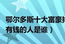 鄂尔多斯十大富豪排行榜（鄂尔多斯首富和最有钱的人是谁）