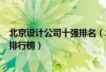 北京设计公司十强排名（北京设计公司有哪些北京设计公司排行榜）