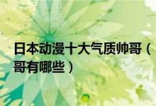 日本动漫十大气质帅哥（日漫气质男神排行榜动漫界美型帅哥有哪些）