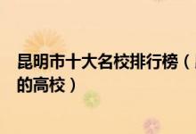 昆明市十大名校排行榜（昆明最好的十所大学昆明市最出名的高校）