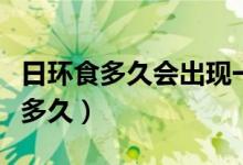 日环食多久会出现一次（日环食出现的周期是多久）