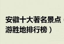 安徽十大著名景点（安徽最有名的景点安徽旅游胜地排行榜）
