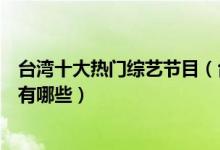 台湾十大热门综艺节目（台湾综艺节目排名台湾好看的综艺有哪些）