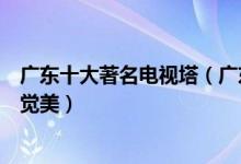 广东十大著名电视塔（广东有哪些广播电视塔小蛮腰极富视觉美）