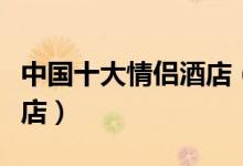 中国十大情侣酒店（情侣主题酒店特色情侣酒店）