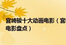 宫崎骏十大动画电影（宫崎骏电影排行榜宫崎骏的所有作品电影盘点）
