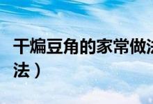 干煸豆角的家常做法简单（干煸豆角的家常做法）
