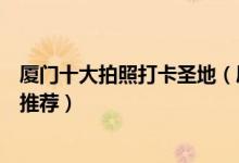 厦门十大拍照打卡圣地（厦门拍照好看的地方厦门摄影景点推荐）