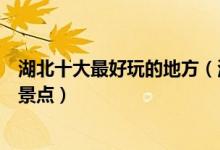湖北十大最好玩的地方（湖北哪里最好玩湖北有什么好玩的景点）