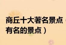 商丘十大著名景点（商丘著名旅游景点商丘最有名的景点）