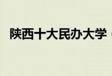 陕西十大民办大学（陕西民办大学哪些好）