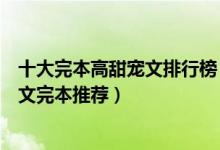十大完本高甜宠文排行榜（好看的宠文小说盘点经典宠溺甜文完本推荐）