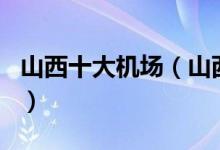 山西十大机场（山西机场有哪些山西机场排名）