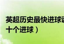 英超历史最快进球诞生（盘点足球史上最快的十个进球）