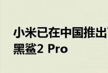 小米已在中国推出了新的智能手机 称为小米黑鲨2 Pro