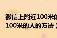 微信上附近100米的人怎么找（微信上找附近100米的人的方法）