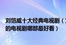 刘恺威十大经典电视剧（刘恺威主演的电视剧有哪些刘恺威的电视剧哪部最好看）